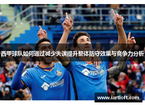 西甲球队如何通过减少失误提升整体防守效果与竞争力分析