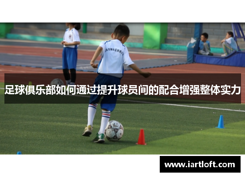 足球俱乐部如何通过提升球员间的配合增强整体实力