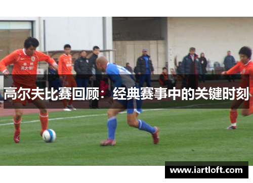 高尔夫比赛回顾：经典赛事中的关键时刻